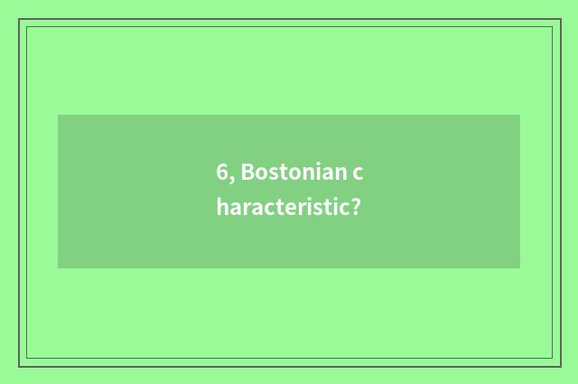 6, Bostonian characteristic?