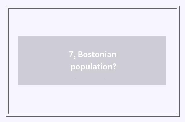 7, Bostonian population?