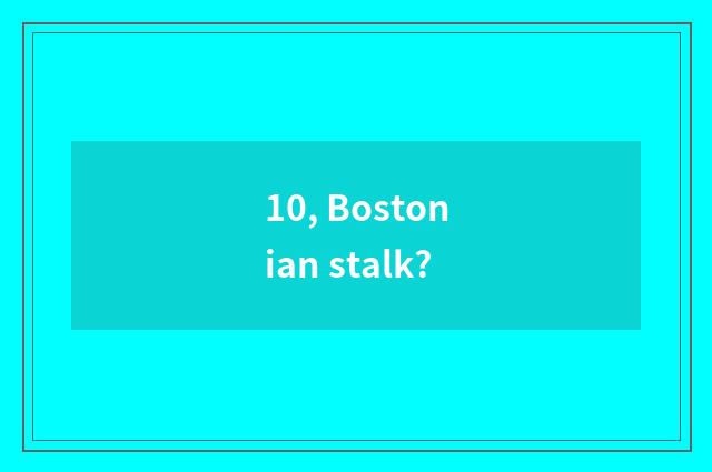 10, Bostonian stalk?
