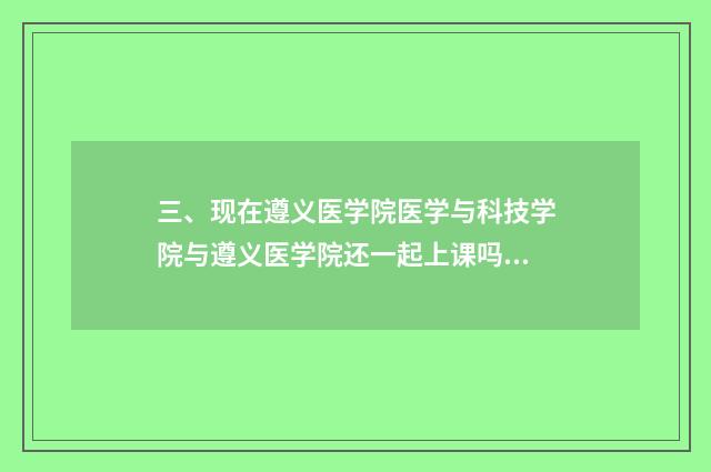 三、现在遵义医学院医学与科技学院与遵义医学院还一起上课吗？