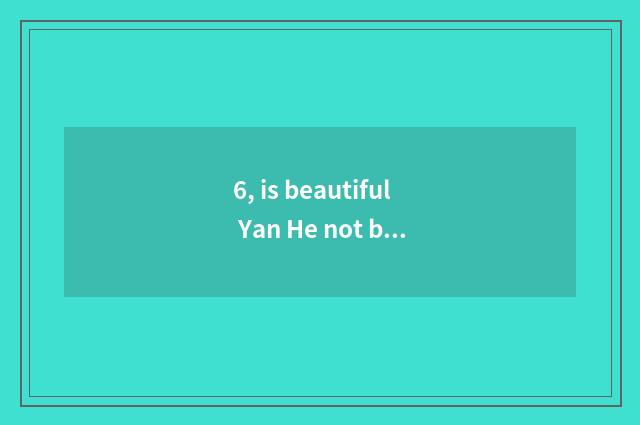 6, is beautiful Yan He not beautiful colour say?