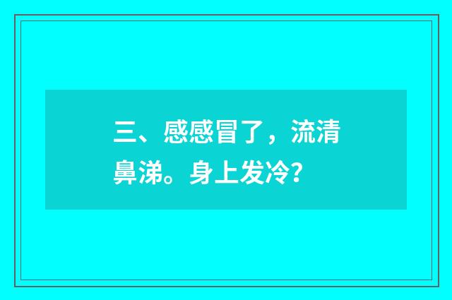 三、感感冒了，流清鼻涕。身上发冷？