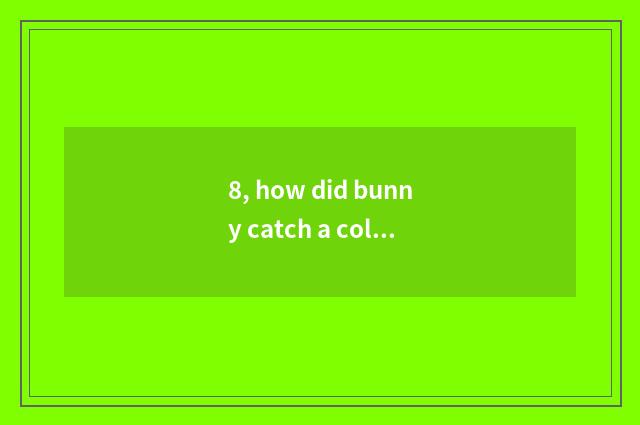 8, how did bunny catch a cold to do?