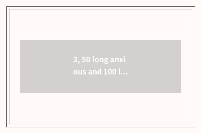 3, 50 long anxious and 100 long anxious which good?