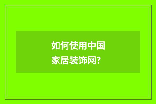 如何使用中国家居装饰网？