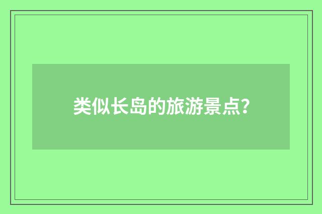 类似长岛的旅游景点?