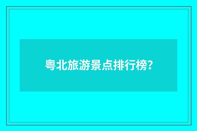 粤北旅游景点排行榜？