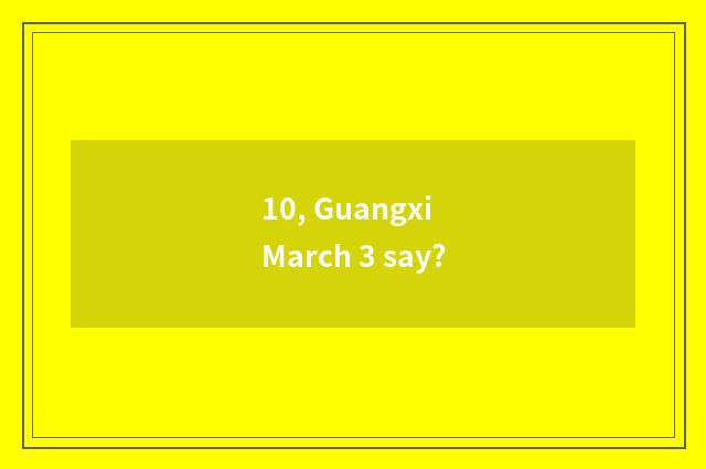 10, Guangxi March 3 say?