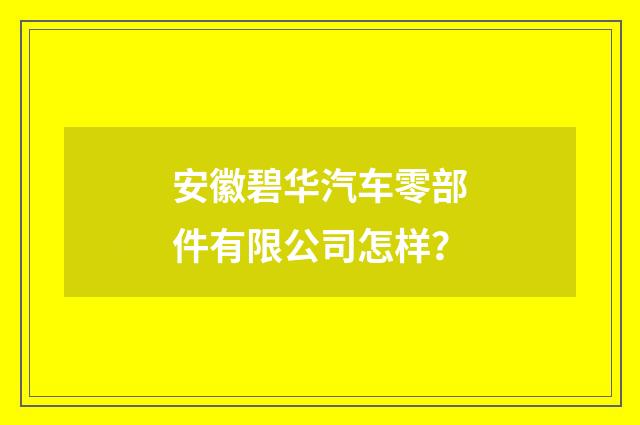 安徽碧华汽车零部件有限公司怎样?