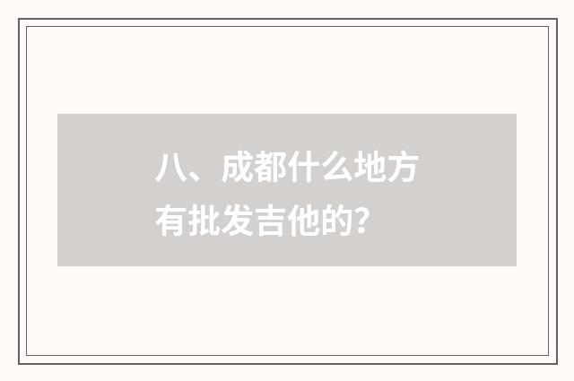 八、成都什么地方有批发吉他的？