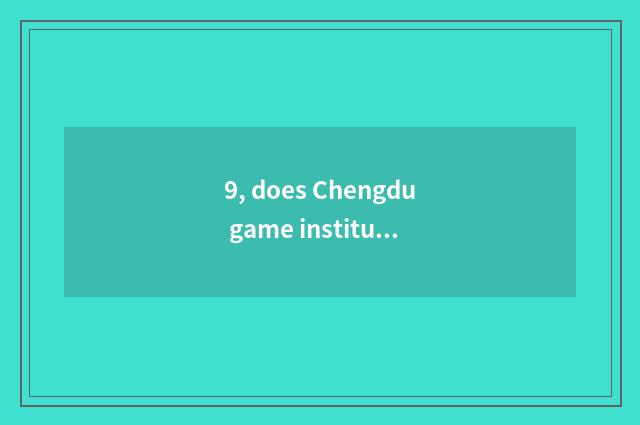 9, does Chengdu game institute move those who overflow major and game design maj