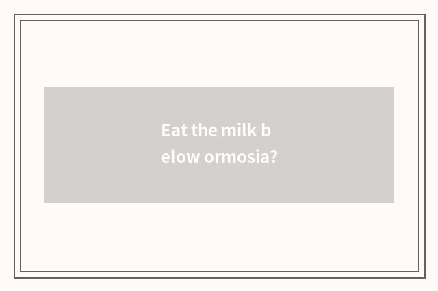 Eat the milk below ormosia?