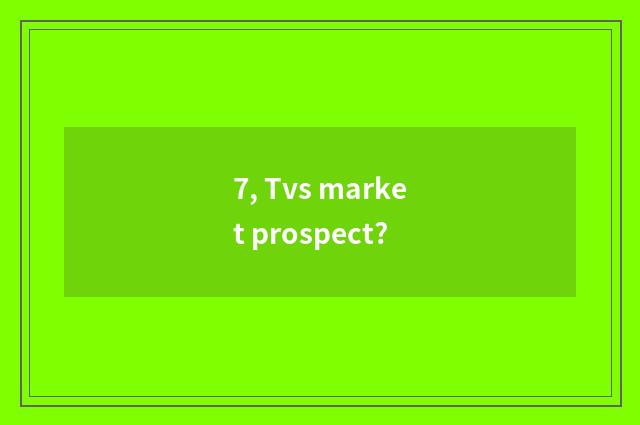 7, Tvs market prospect?