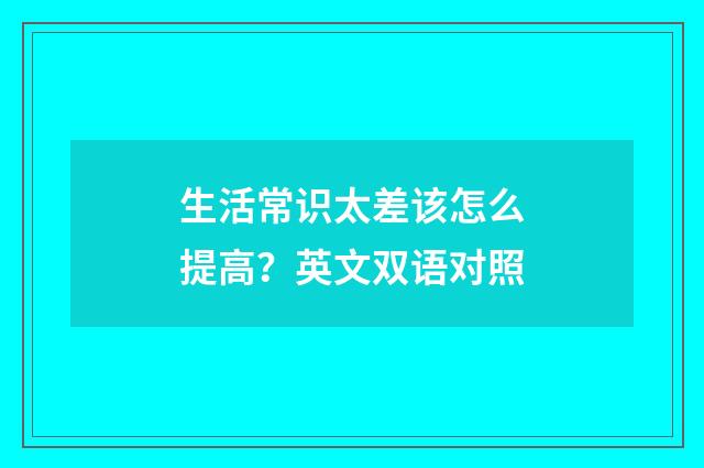 生活常识太差该怎么提高?英文双语对照
