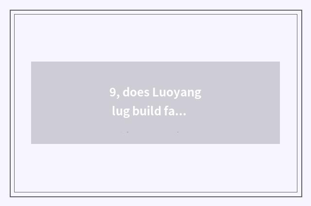 9, does Luoyang lug build factory time?