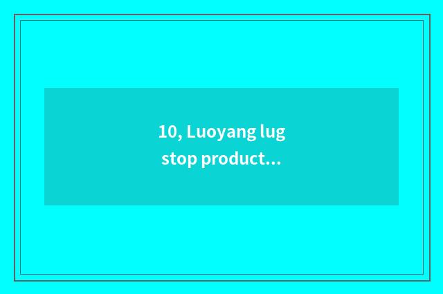 10, Luoyang lug stop production?