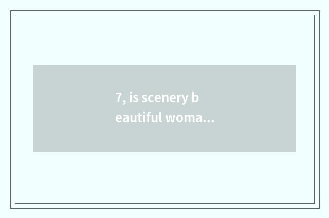 7, is scenery beautiful woman more beautiful below sentence?