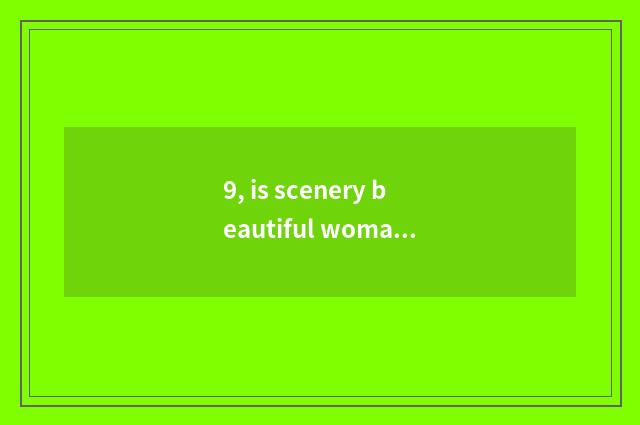 9, is scenery beautiful woman more beautiful sentence?