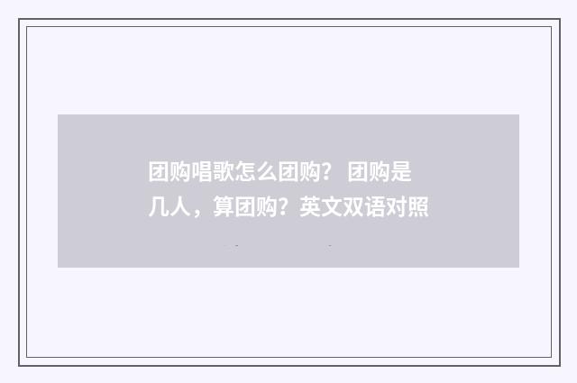 团购唱歌怎么团购？ 团购是几人，算团购？英文双语对照
