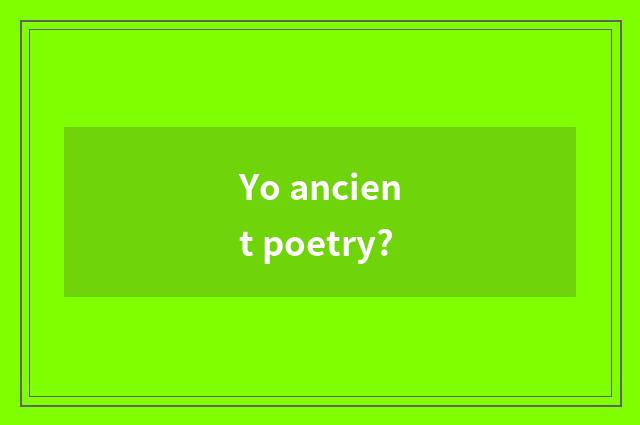 Yo ancient poetry?