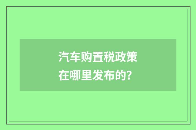 汽车购置税政策在哪里发布的？