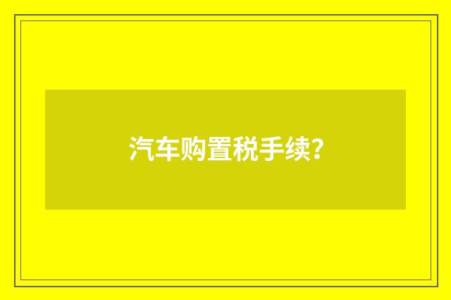 汽车购置税手续？