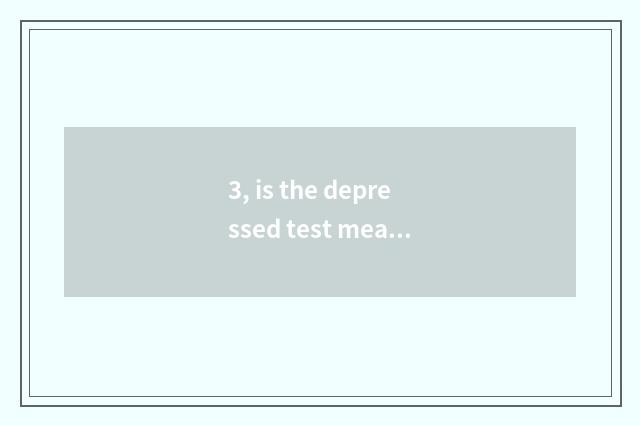 3, is the depressed test measuring a watch that the hospital does accurate?