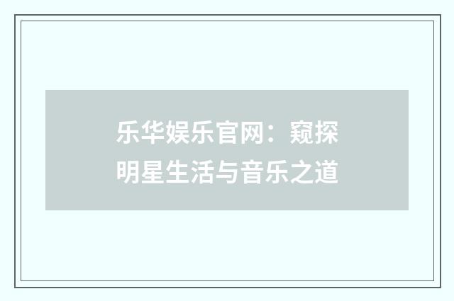 乐华娱乐官网：窥探明星生活与音乐之道