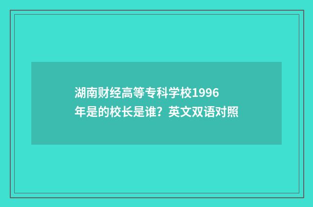 湖南财经高等专科学校1996年是的校长是谁？英文双语对照