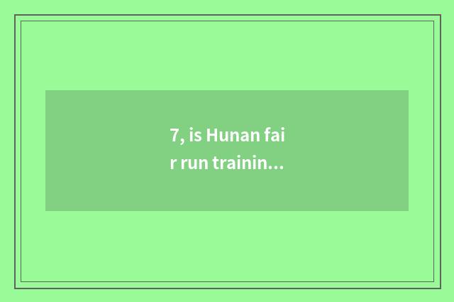 7, is Hunan fair run training school?