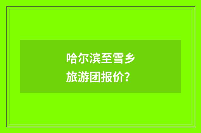 哈尔滨至雪乡旅游团报价？