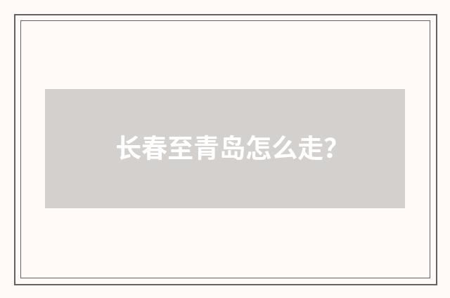 长春至青岛怎么走？