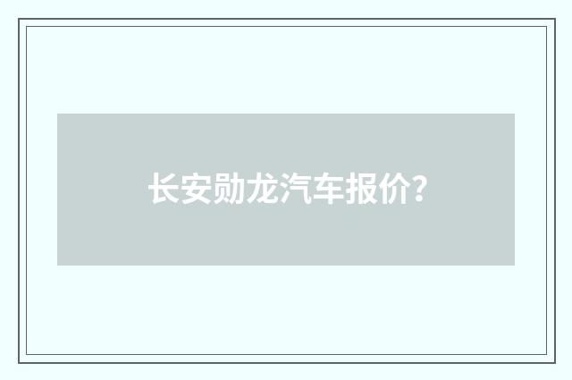 长安勋龙汽车报价?