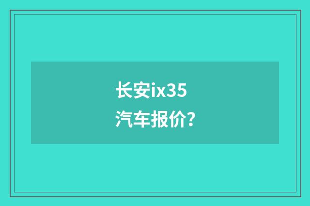 长安ix35汽车报价？