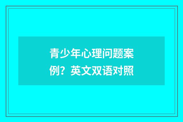 青少年心理问题案例？英文双语对照