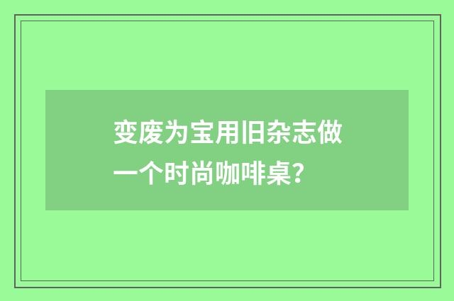 变废为宝用旧杂志做一个时尚咖啡桌？