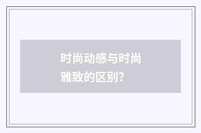 时尚动感与时尚雅致的区别?