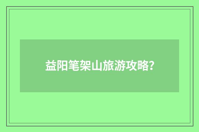 益阳笔架山旅游攻略？