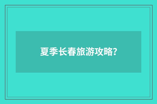 夏季长春旅游攻略？