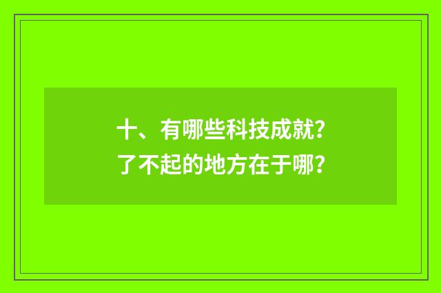 十、有哪些科技成就？了不起的地方在于哪？