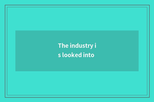 The industry is looked into