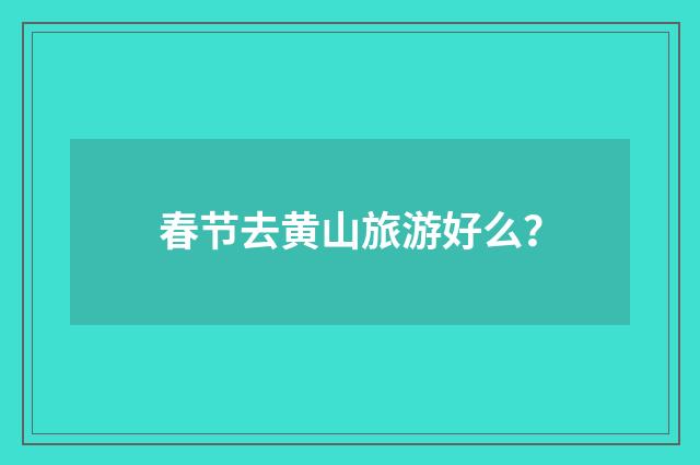 春节去黄山旅游好么?