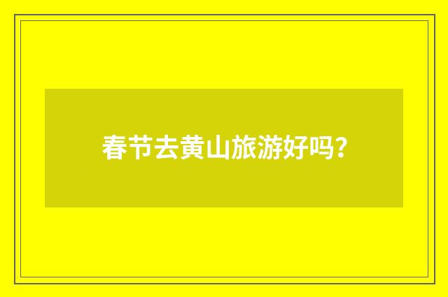春节去黄山旅游好吗？