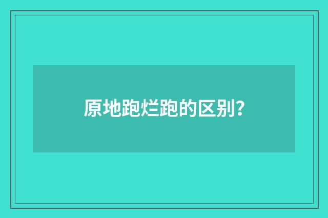 原地跑烂跑的区别？