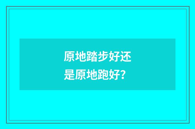 原地踏步好还是原地跑好?