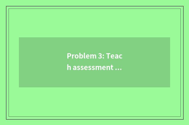 Problem 3: Teach assessment limitation