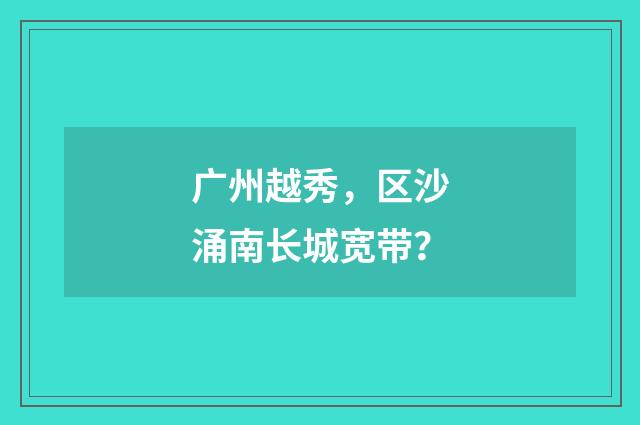 广州越秀,区沙涌南长城宽带?