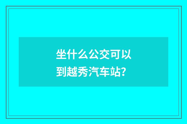 坐什么公交可以到越秀汽车站?