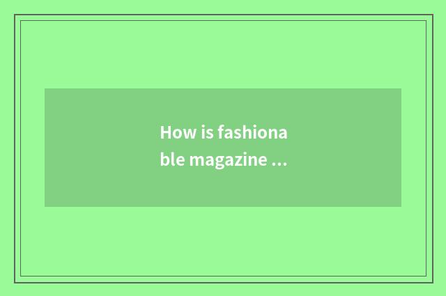 How is fashionable magazine gotten?