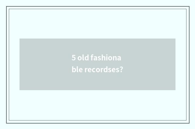 5 old fashionable recordses?